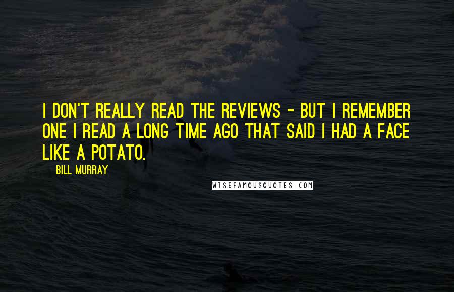 Bill Murray Quotes: I don't really read the reviews - but I remember one I read a long time ago that said I had a face like a potato.