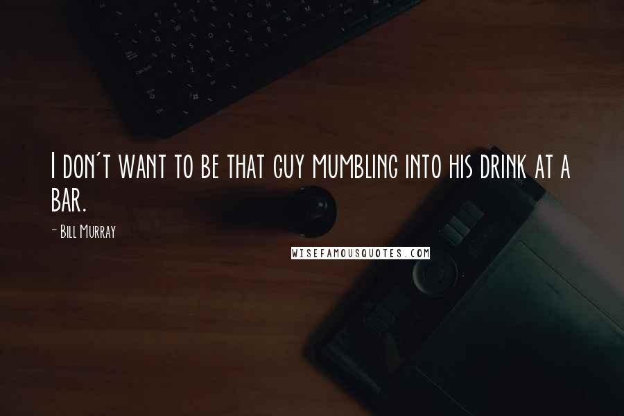 Bill Murray Quotes: I don't want to be that guy mumbling into his drink at a bar.