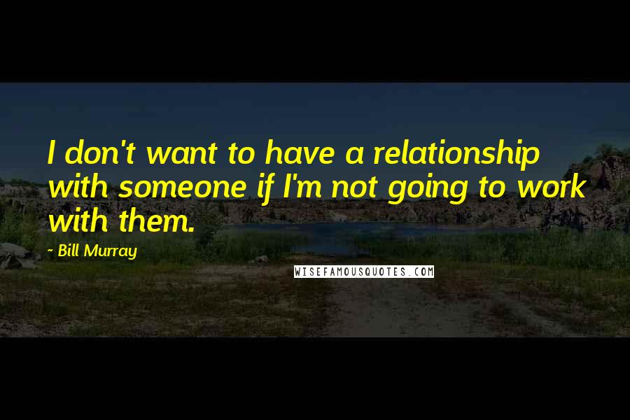 Bill Murray Quotes: I don't want to have a relationship with someone if I'm not going to work with them.