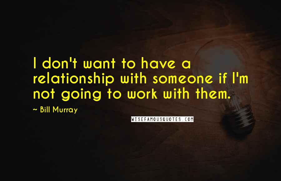 Bill Murray Quotes: I don't want to have a relationship with someone if I'm not going to work with them.