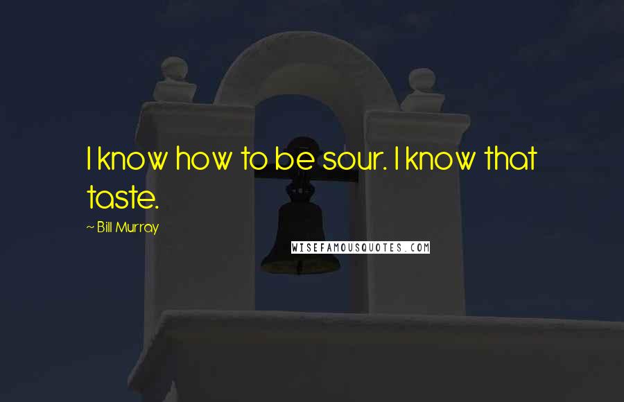 Bill Murray Quotes: I know how to be sour. I know that taste.