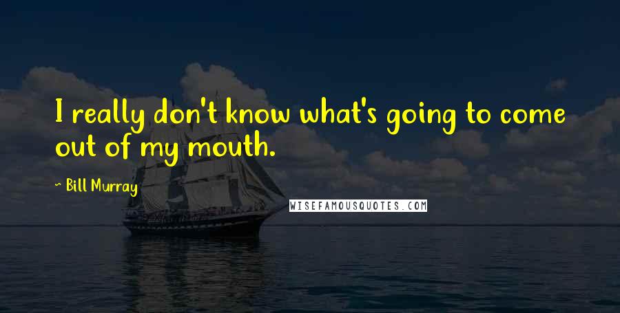 Bill Murray Quotes: I really don't know what's going to come out of my mouth.