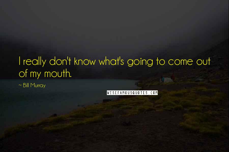 Bill Murray Quotes: I really don't know what's going to come out of my mouth.