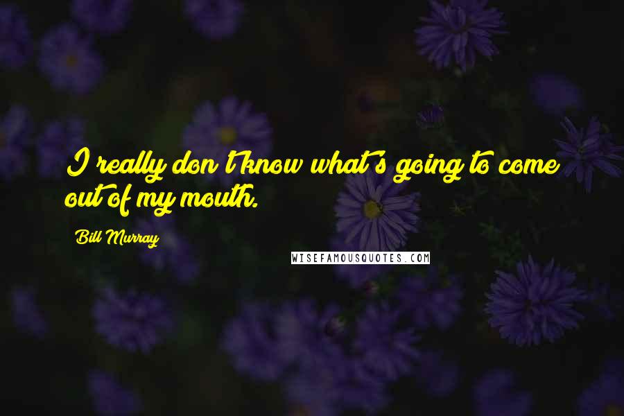 Bill Murray Quotes: I really don't know what's going to come out of my mouth.