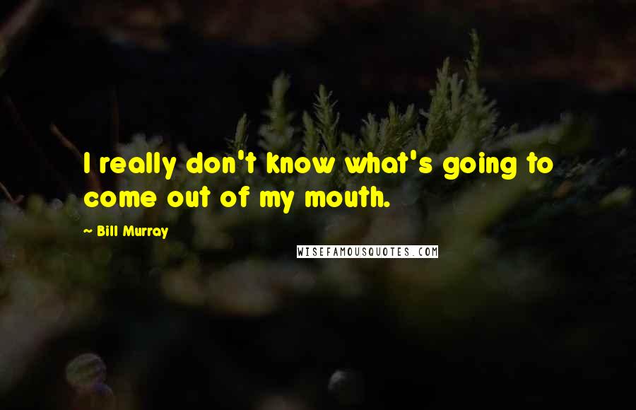 Bill Murray Quotes: I really don't know what's going to come out of my mouth.