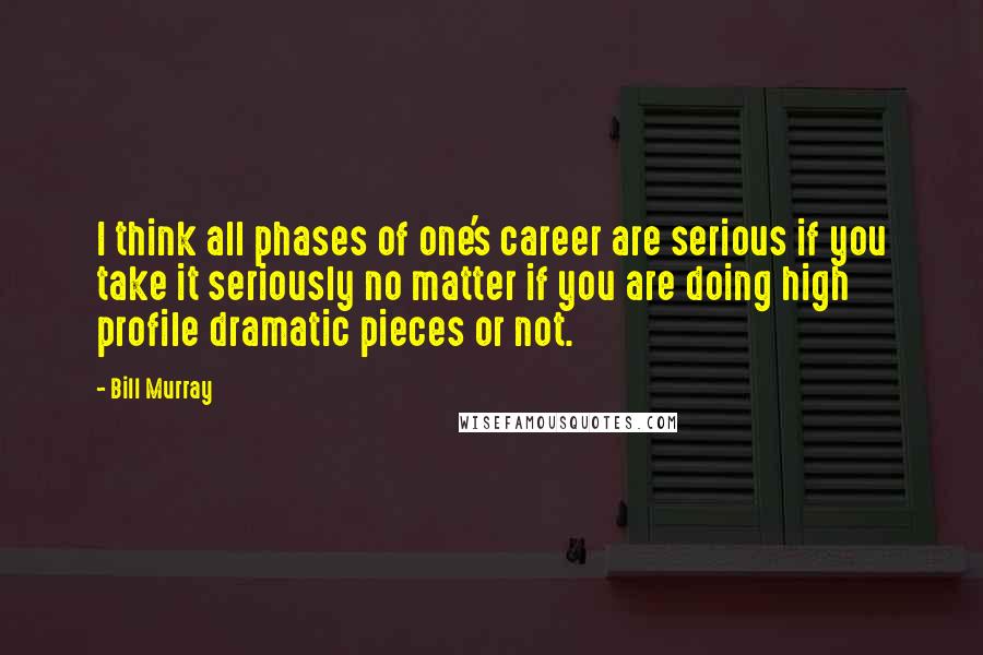 Bill Murray Quotes: I think all phases of one's career are serious if you take it seriously no matter if you are doing high profile dramatic pieces or not.