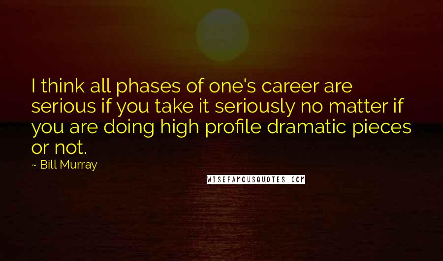 Bill Murray Quotes: I think all phases of one's career are serious if you take it seriously no matter if you are doing high profile dramatic pieces or not.