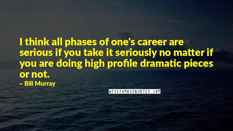 Bill Murray Quotes: I think all phases of one's career are serious if you take it seriously no matter if you are doing high profile dramatic pieces or not.