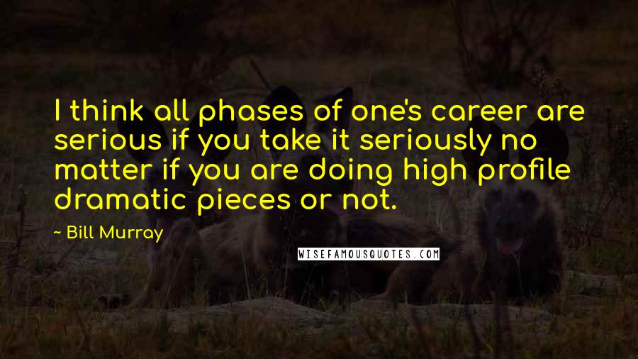 Bill Murray Quotes: I think all phases of one's career are serious if you take it seriously no matter if you are doing high profile dramatic pieces or not.