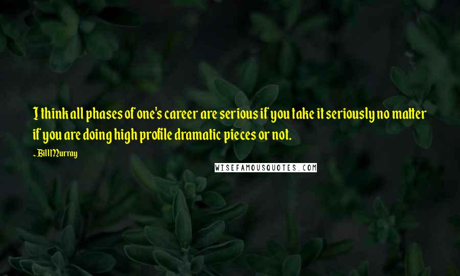 Bill Murray Quotes: I think all phases of one's career are serious if you take it seriously no matter if you are doing high profile dramatic pieces or not.