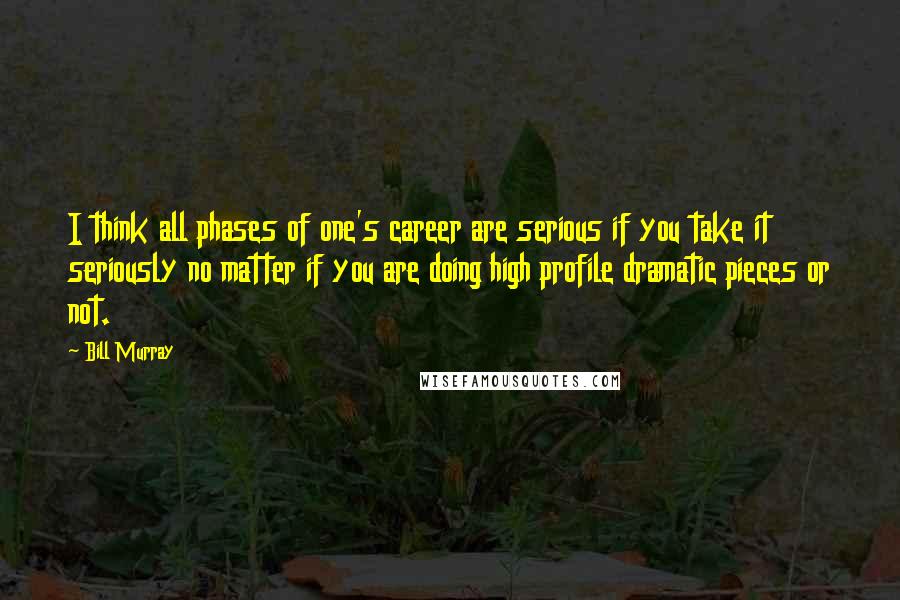 Bill Murray Quotes: I think all phases of one's career are serious if you take it seriously no matter if you are doing high profile dramatic pieces or not.