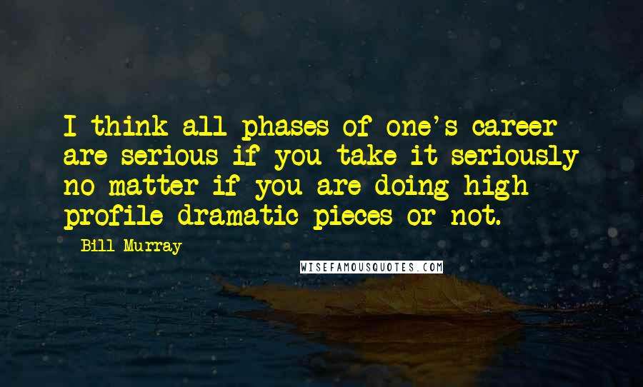 Bill Murray Quotes: I think all phases of one's career are serious if you take it seriously no matter if you are doing high profile dramatic pieces or not.