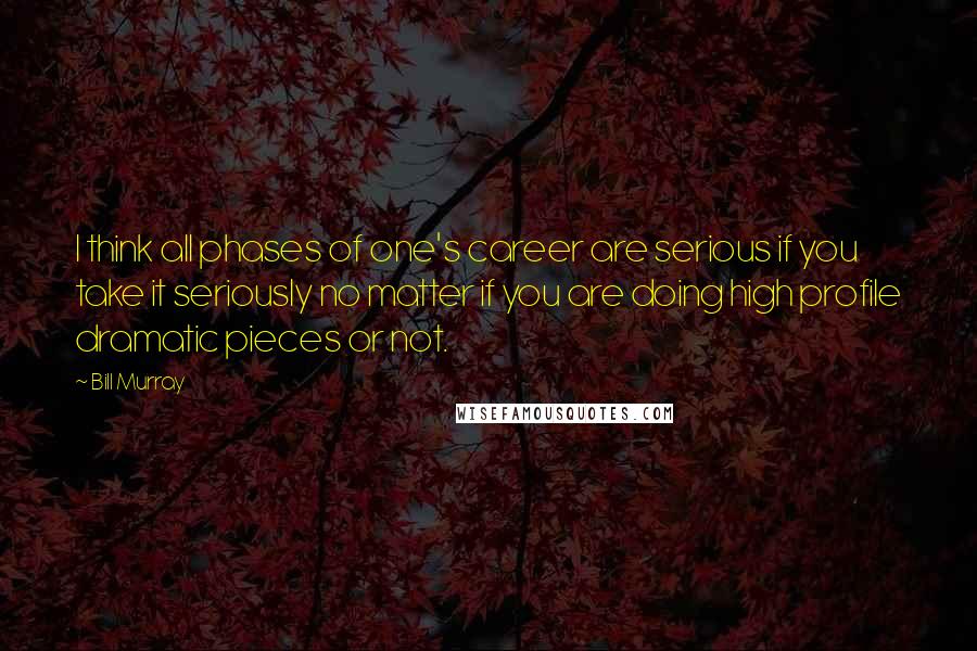 Bill Murray Quotes: I think all phases of one's career are serious if you take it seriously no matter if you are doing high profile dramatic pieces or not.