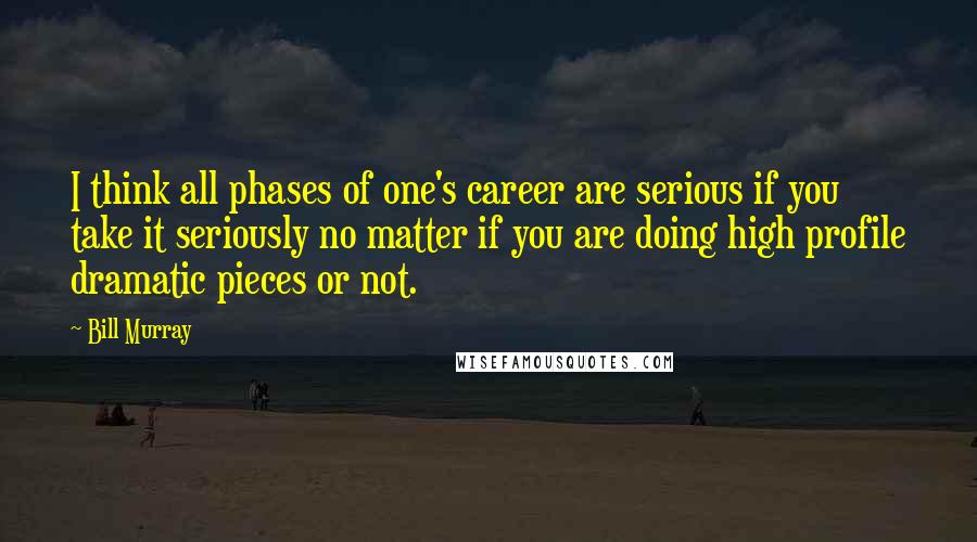 Bill Murray Quotes: I think all phases of one's career are serious if you take it seriously no matter if you are doing high profile dramatic pieces or not.