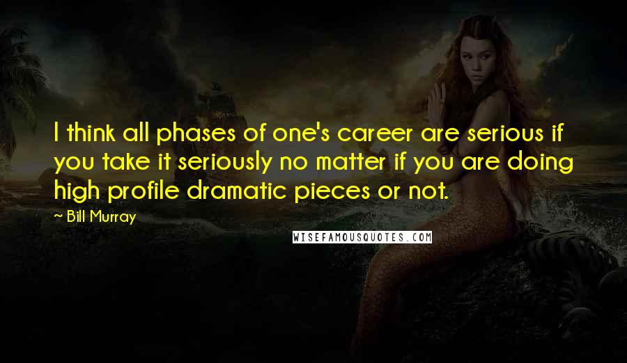 Bill Murray Quotes: I think all phases of one's career are serious if you take it seriously no matter if you are doing high profile dramatic pieces or not.