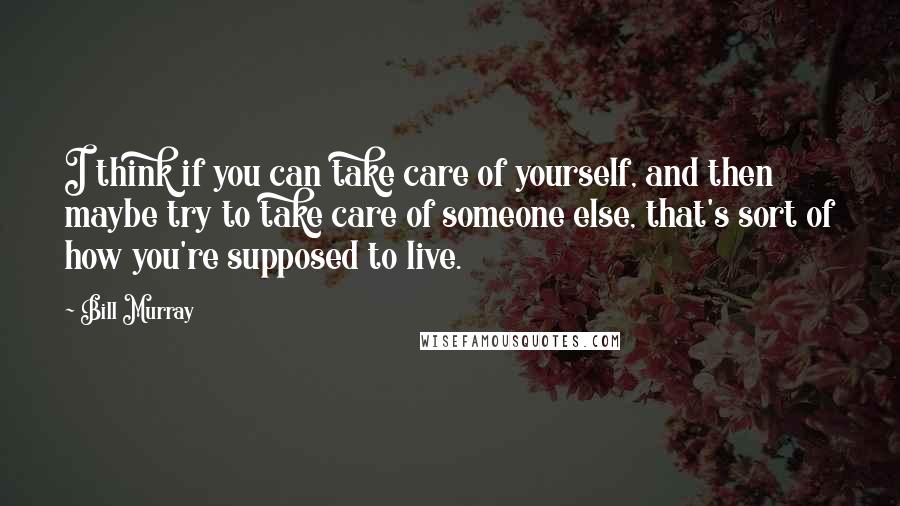 Bill Murray Quotes: I think if you can take care of yourself, and then maybe try to take care of someone else, that's sort of how you're supposed to live.