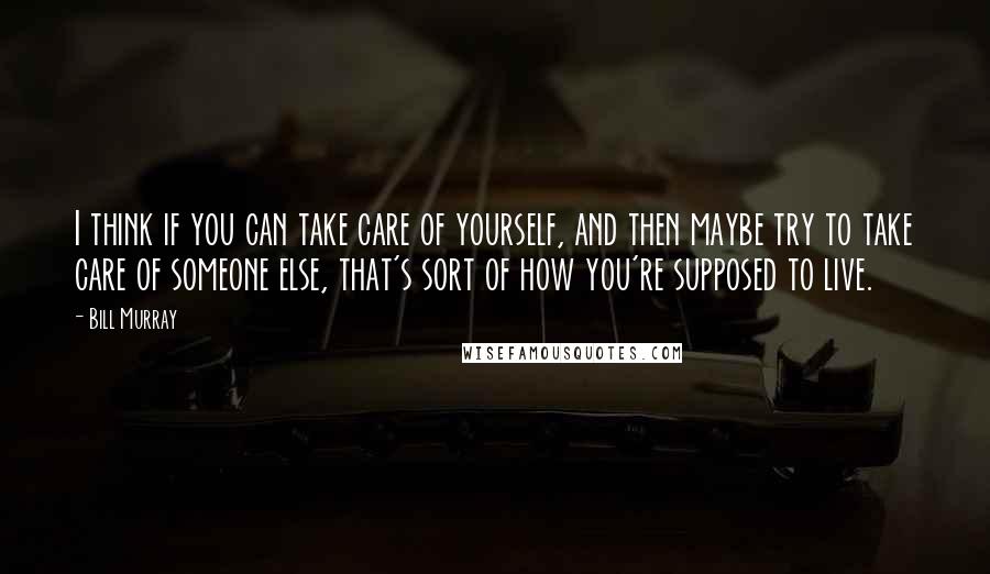 Bill Murray Quotes: I think if you can take care of yourself, and then maybe try to take care of someone else, that's sort of how you're supposed to live.