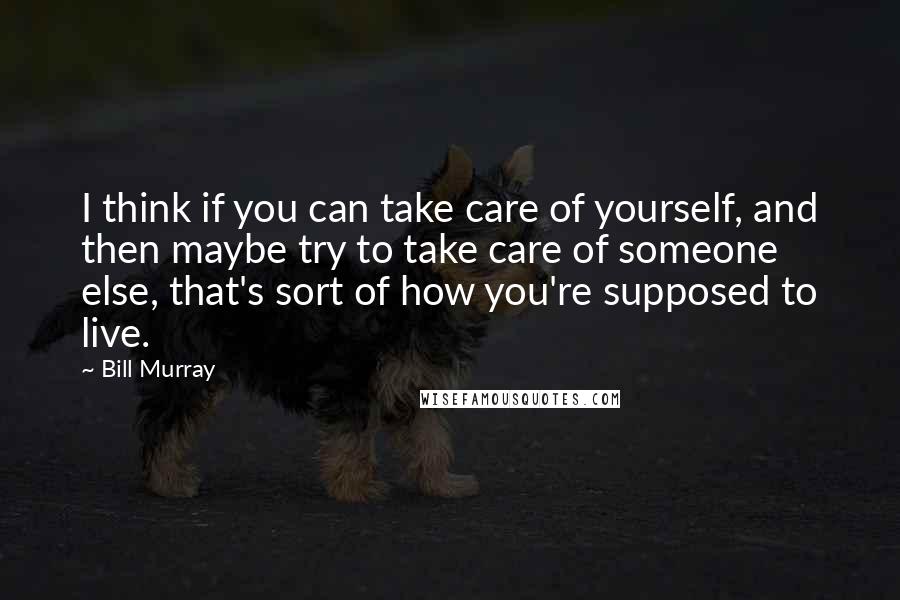 Bill Murray Quotes: I think if you can take care of yourself, and then maybe try to take care of someone else, that's sort of how you're supposed to live.