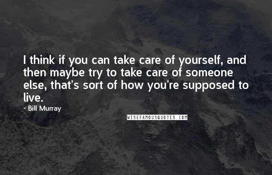 Bill Murray Quotes: I think if you can take care of yourself, and then maybe try to take care of someone else, that's sort of how you're supposed to live.