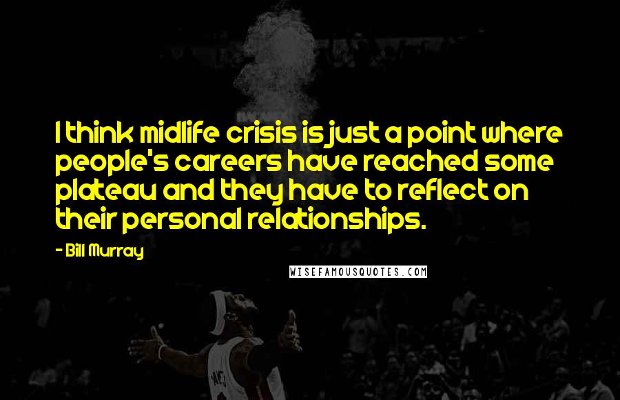 Bill Murray Quotes: I think midlife crisis is just a point where people's careers have reached some plateau and they have to reflect on their personal relationships.