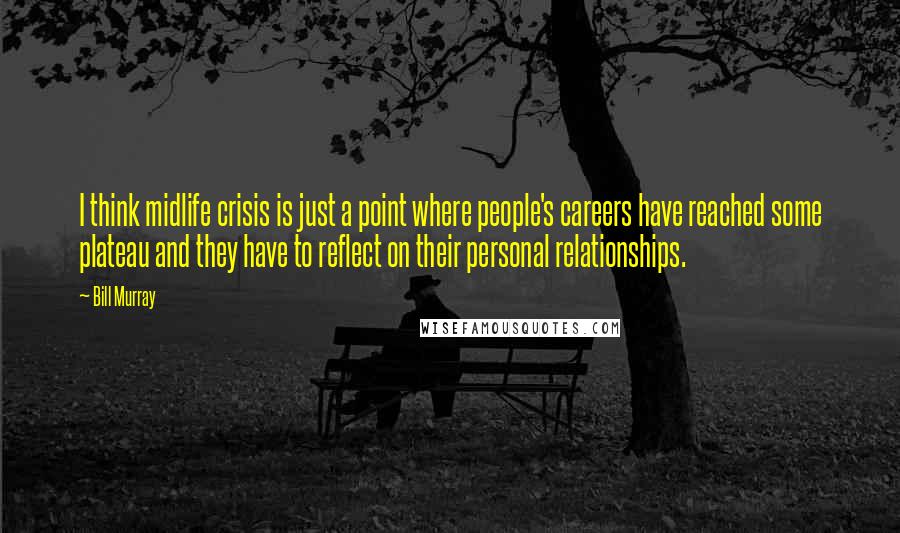 Bill Murray Quotes: I think midlife crisis is just a point where people's careers have reached some plateau and they have to reflect on their personal relationships.