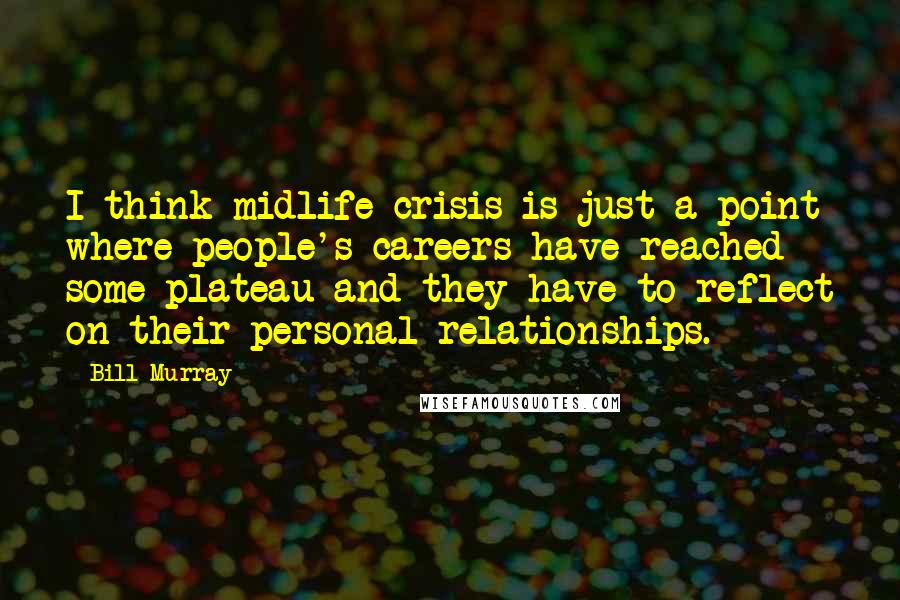 Bill Murray Quotes: I think midlife crisis is just a point where people's careers have reached some plateau and they have to reflect on their personal relationships.