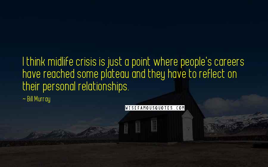 Bill Murray Quotes: I think midlife crisis is just a point where people's careers have reached some plateau and they have to reflect on their personal relationships.