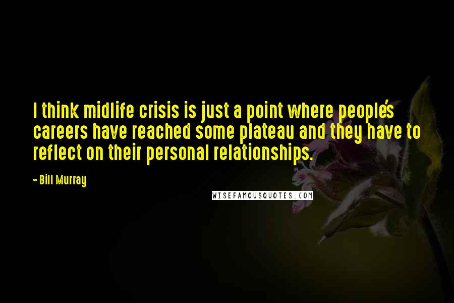 Bill Murray Quotes: I think midlife crisis is just a point where people's careers have reached some plateau and they have to reflect on their personal relationships.