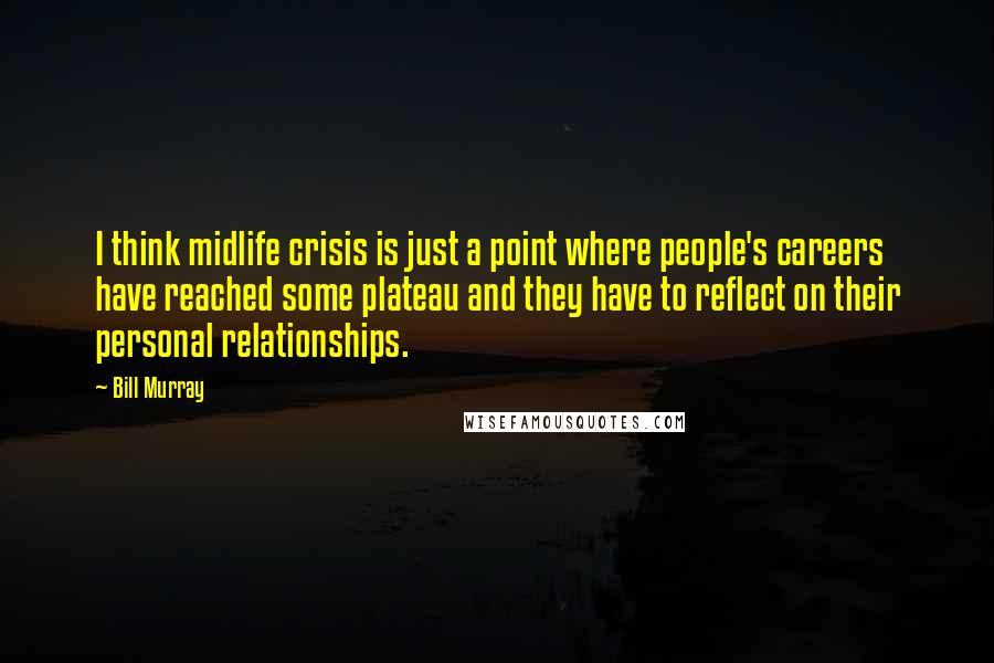 Bill Murray Quotes: I think midlife crisis is just a point where people's careers have reached some plateau and they have to reflect on their personal relationships.