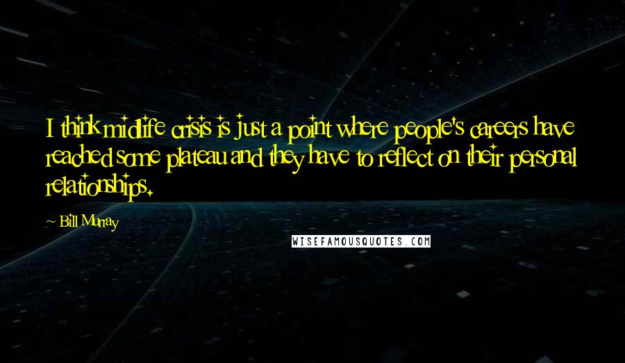 Bill Murray Quotes: I think midlife crisis is just a point where people's careers have reached some plateau and they have to reflect on their personal relationships.