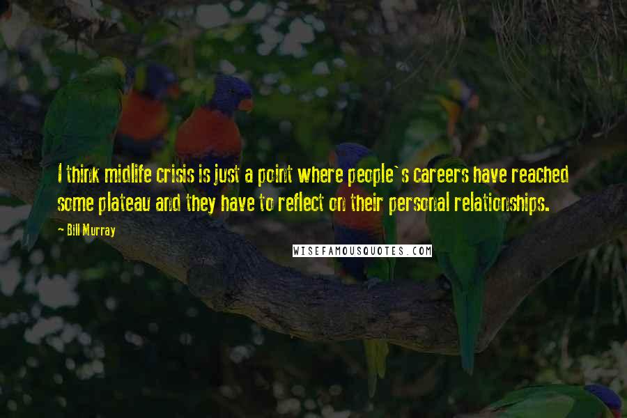 Bill Murray Quotes: I think midlife crisis is just a point where people's careers have reached some plateau and they have to reflect on their personal relationships.