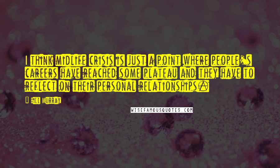 Bill Murray Quotes: I think midlife crisis is just a point where people's careers have reached some plateau and they have to reflect on their personal relationships.