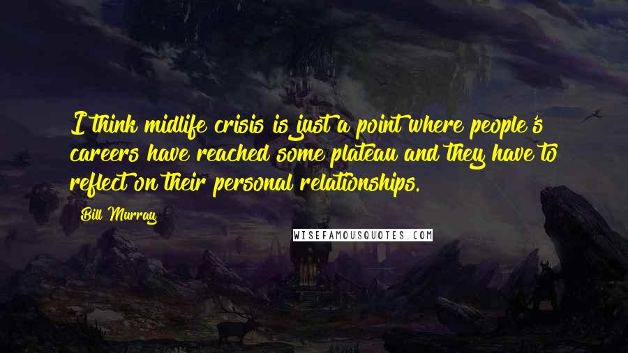 Bill Murray Quotes: I think midlife crisis is just a point where people's careers have reached some plateau and they have to reflect on their personal relationships.