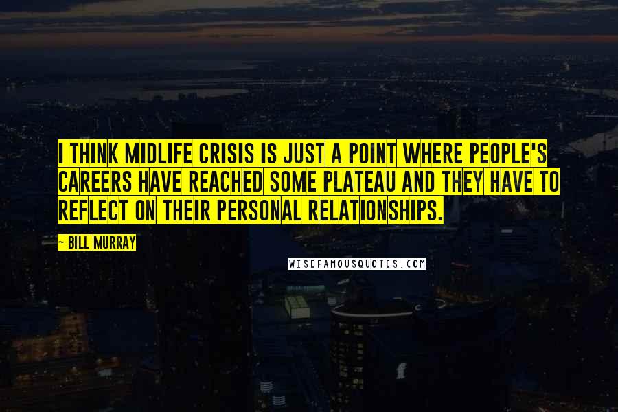 Bill Murray Quotes: I think midlife crisis is just a point where people's careers have reached some plateau and they have to reflect on their personal relationships.