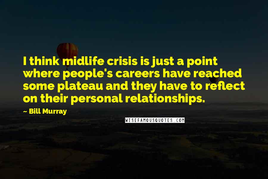 Bill Murray Quotes: I think midlife crisis is just a point where people's careers have reached some plateau and they have to reflect on their personal relationships.