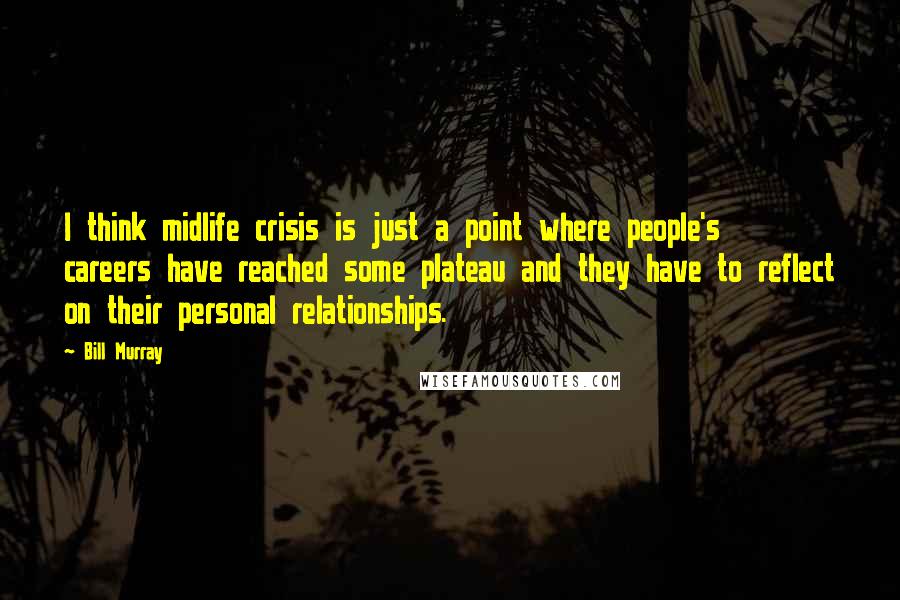 Bill Murray Quotes: I think midlife crisis is just a point where people's careers have reached some plateau and they have to reflect on their personal relationships.