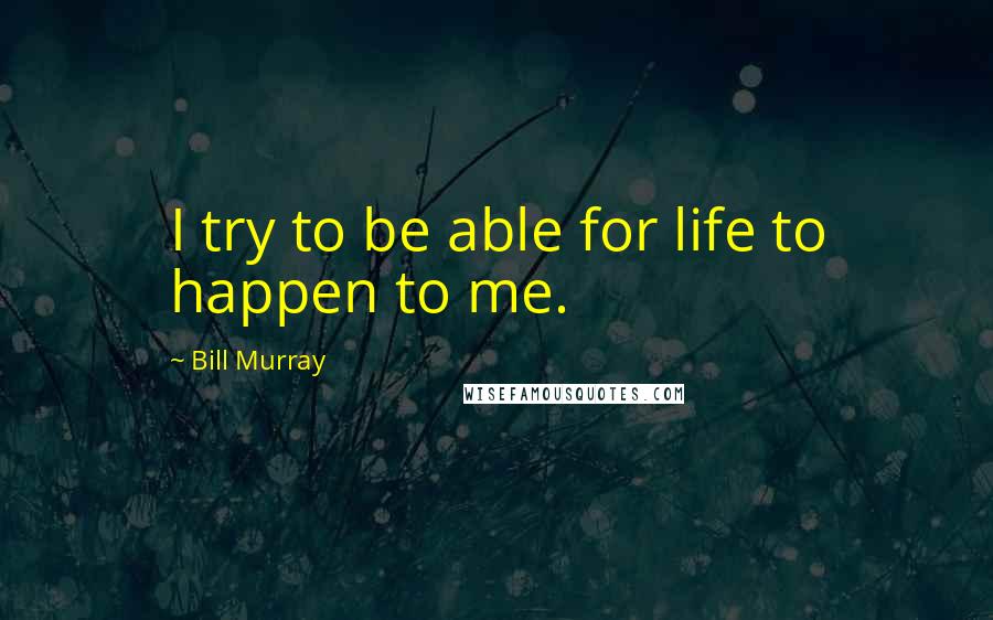 Bill Murray Quotes: I try to be able for life to happen to me.