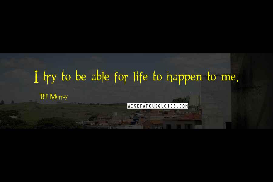 Bill Murray Quotes: I try to be able for life to happen to me.