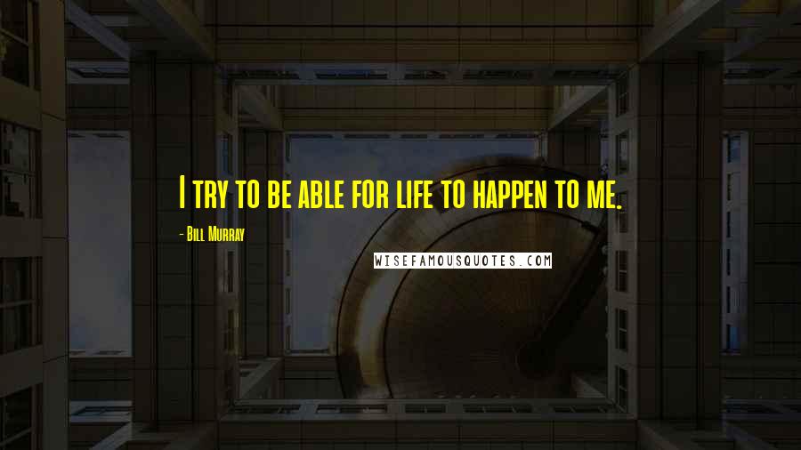 Bill Murray Quotes: I try to be able for life to happen to me.
