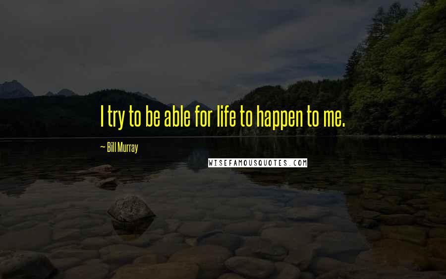 Bill Murray Quotes: I try to be able for life to happen to me.