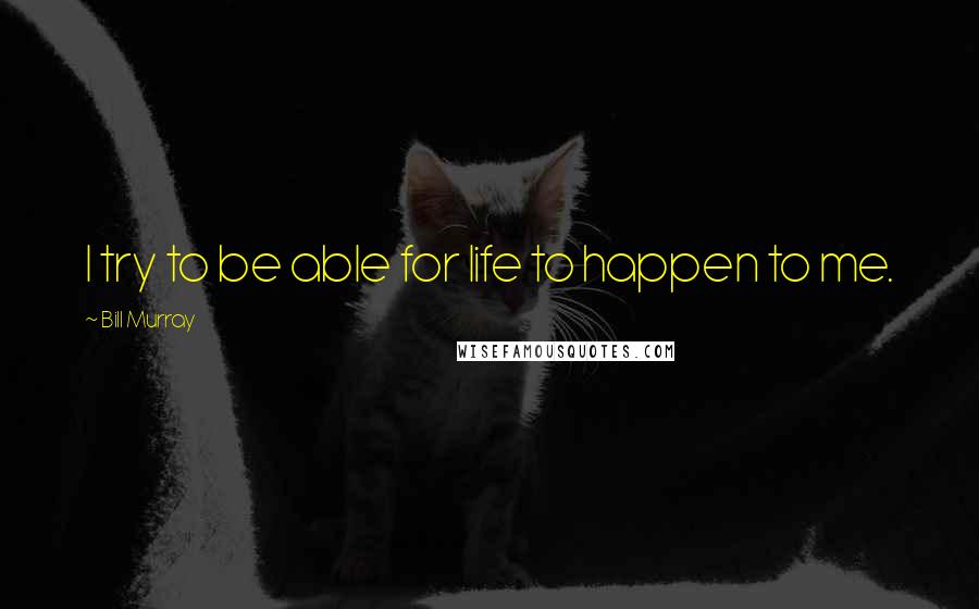 Bill Murray Quotes: I try to be able for life to happen to me.