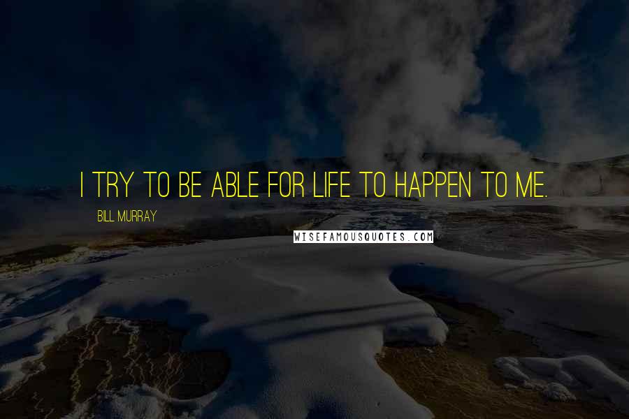 Bill Murray Quotes: I try to be able for life to happen to me.
