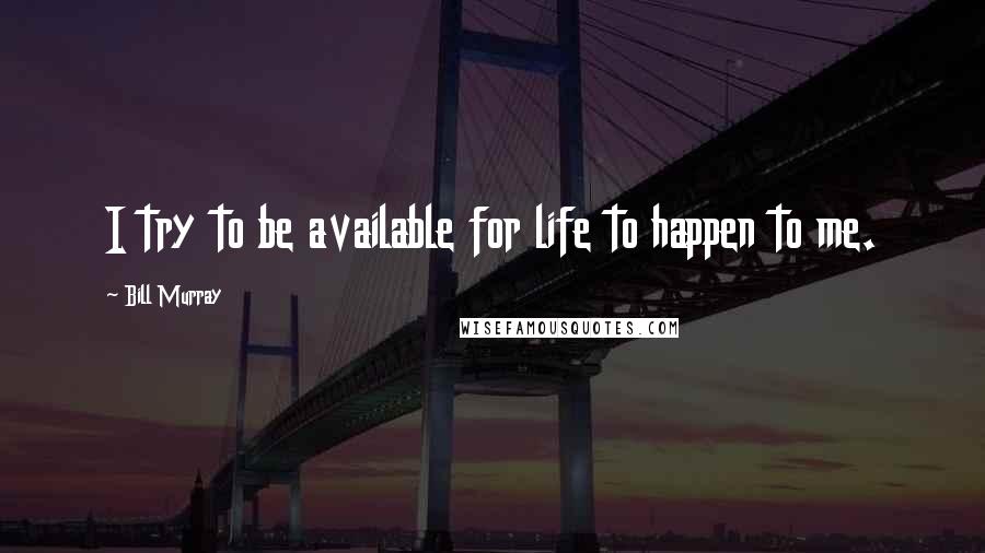 Bill Murray Quotes: I try to be available for life to happen to me.