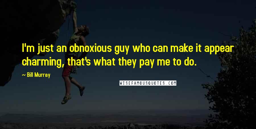 Bill Murray Quotes: I'm just an obnoxious guy who can make it appear charming, that's what they pay me to do.