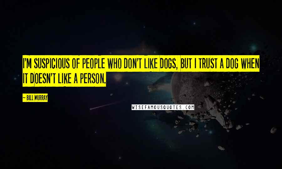 Bill Murray Quotes: I'm suspicious of people who don't like dogs, but I trust a dog when it doesn't like a person.