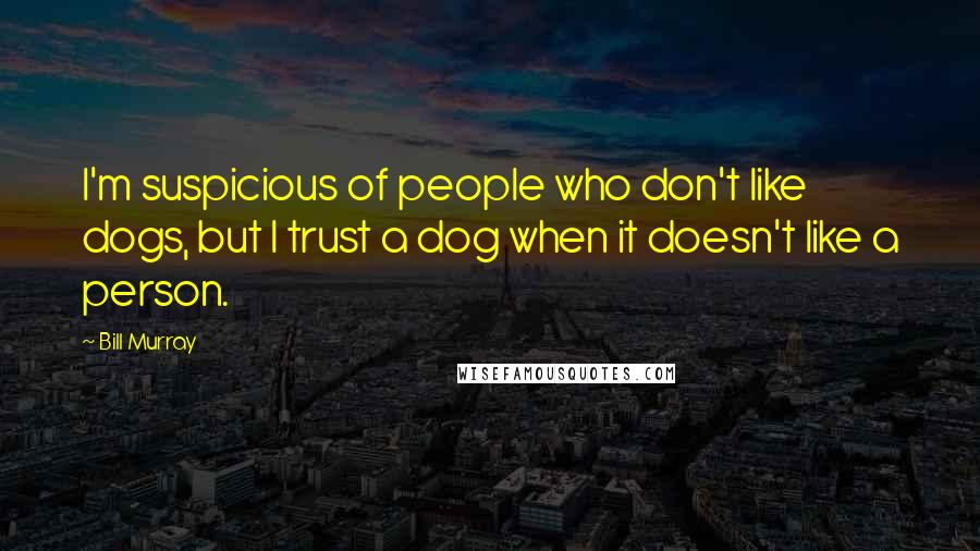 Bill Murray Quotes: I'm suspicious of people who don't like dogs, but I trust a dog when it doesn't like a person.