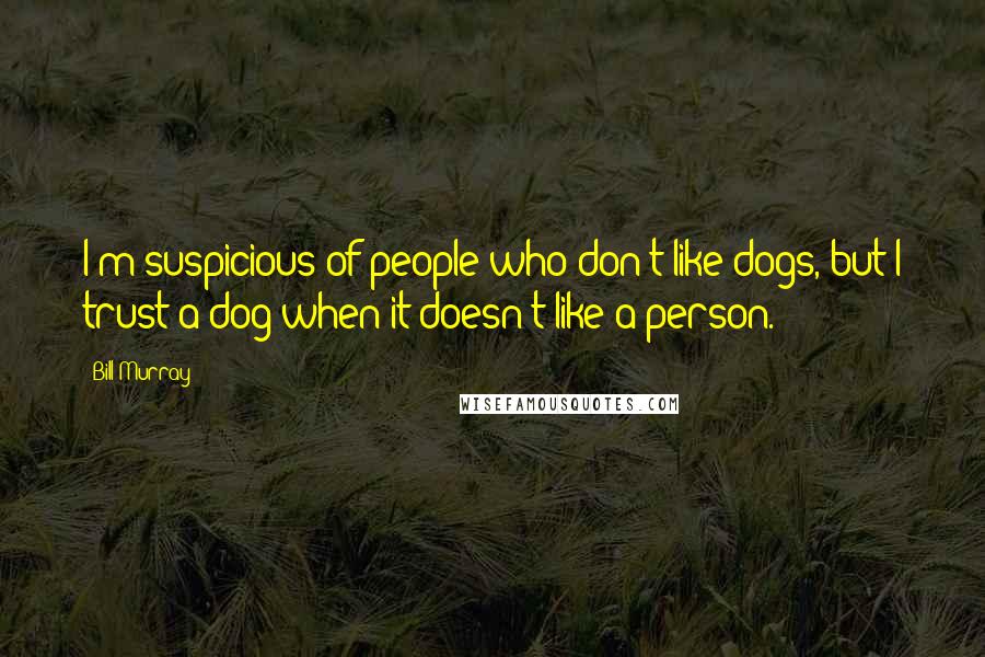 Bill Murray Quotes: I'm suspicious of people who don't like dogs, but I trust a dog when it doesn't like a person.