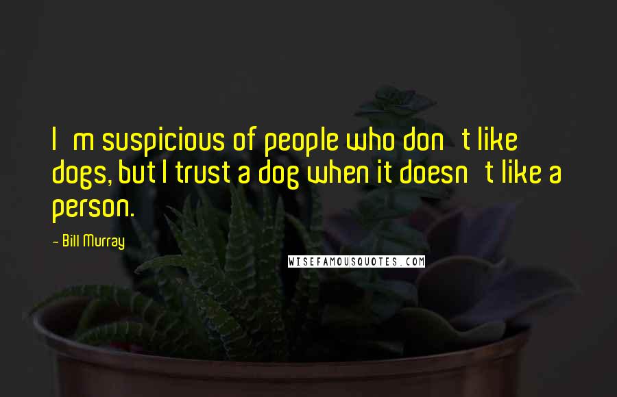 Bill Murray Quotes: I'm suspicious of people who don't like dogs, but I trust a dog when it doesn't like a person.