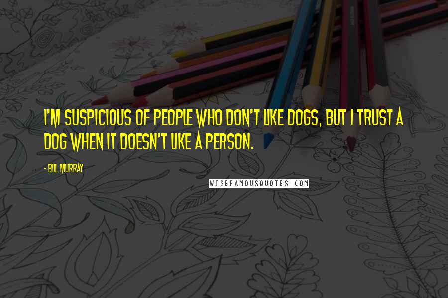 Bill Murray Quotes: I'm suspicious of people who don't like dogs, but I trust a dog when it doesn't like a person.