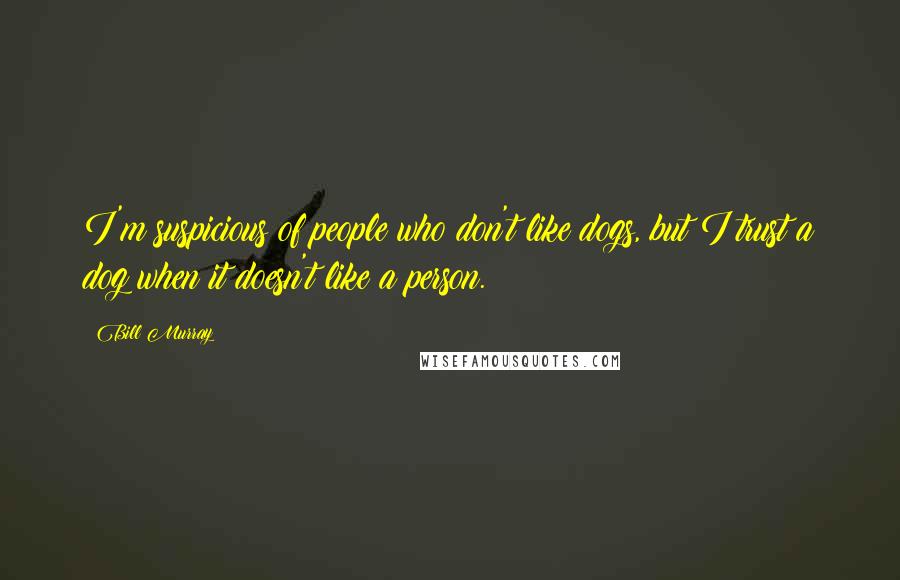 Bill Murray Quotes: I'm suspicious of people who don't like dogs, but I trust a dog when it doesn't like a person.